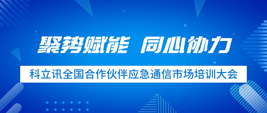 聚势赋能 同心协力 | 科立讯全国合作伙伴应急通信市场培训大会圆满完成